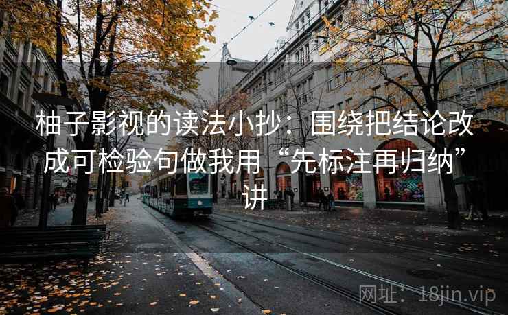 柚子影视的读法小抄：围绕把结论改成可检验句做我用“先标注再归纳”讲