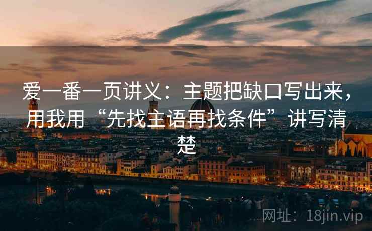 爱一番一页讲义：主题把缺口写出来，用我用“先找主语再找条件”讲写清楚