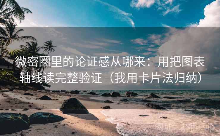 微密圈里的论证感从哪来：用把图表轴线读完整验证（我用卡片法归纳）