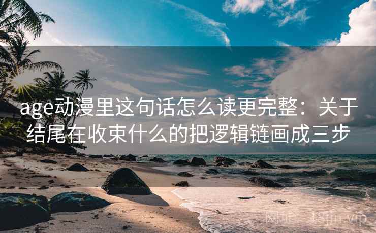 age动漫里这句话怎么读更完整：关于结尾在收束什么的把逻辑链画成三步