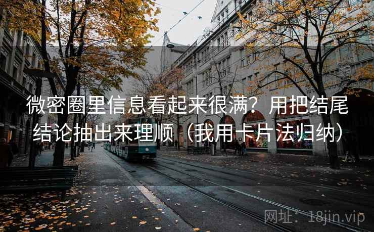 微密圈里信息看起来很满?用把结尾结论抽出来理顺(我用卡片法归纳) 微密圈里信息看起来很满?用把结尾结论抽出来理顺(我用卡片法归纳)