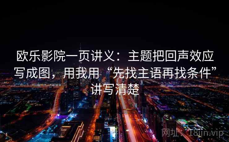 欧乐影院一页讲义：主题把回声效应写成图，用我用“先找主语再找条件”讲写清楚