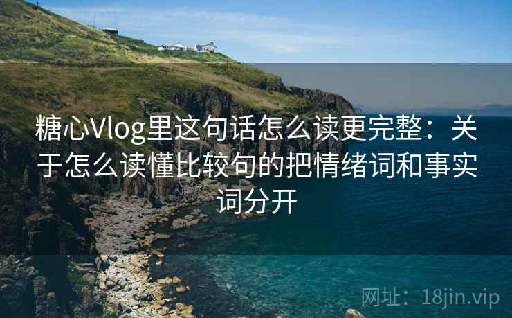 糖心Vlog里这句话怎么读更完整:关于怎么读懂比较句的把情绪词和事实词分开 糖心Vlog里这句话怎么读更完整:关于怎么读懂比较句的把情绪词和事实词分开