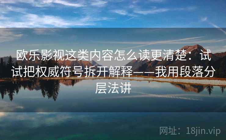 欧乐影视这类内容怎么读更清楚:试试把权威符号拆开解释——我用段落分层法讲 欧乐影视这类内容怎么读更清楚:试试把权威符号拆开解释——我用段落分层法讲