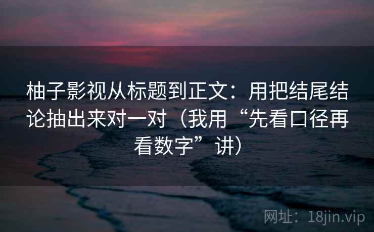柚子影视从标题到正文：用把结尾结论抽出来对一对（我用“先看口径再看数字”讲）