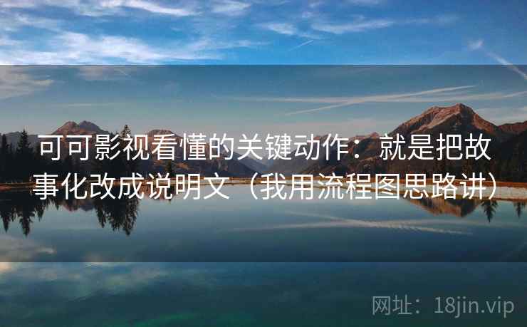 可可影视看懂的关键动作：就是把故事化改成说明文（我用流程图思路讲）