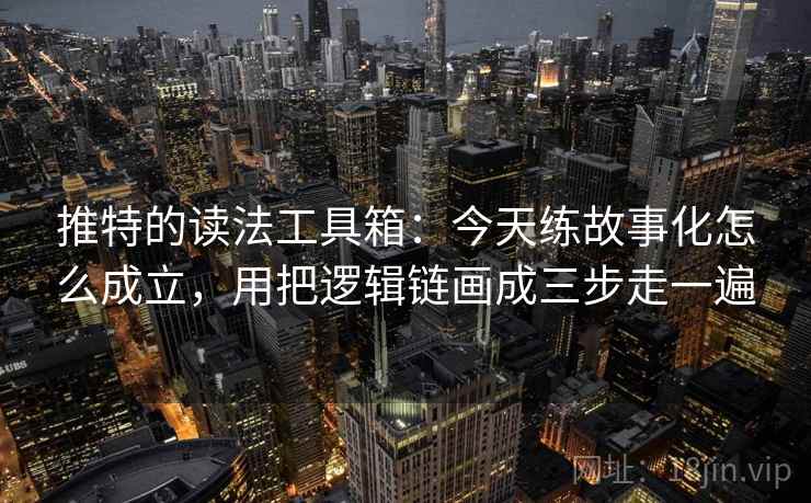 推特的读法工具箱：今天练故事化怎么成立，用把逻辑链画成三步走一遍